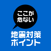 ここが危ない!地震対策ポイント