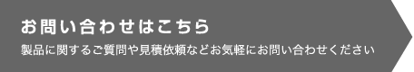 お問い合わせはこちら 製品に関するご質問や見積依頼などお気軽にお問い合わせください