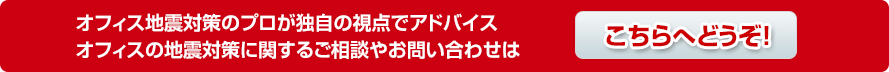オフィス地震対策のプロが独自の視点でアドバイスオフィスの地震対策に関するご相談やお問い合わせはこちら