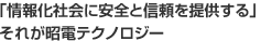 「情報化社会に安全と信頼を提供する」それが昭電テクノロジー