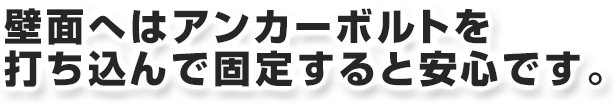 壁面へはアンカーボルトを打ち込んで固定すると安心です。