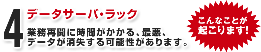 データサーバ・ラック 業務再開に時間がかかる、最悪、データが消失する可能性があります。