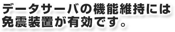 データサーバの機能維持には免震装置が有効です。