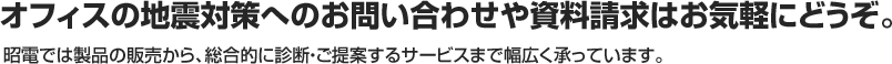 オフィスの地震対策へのお問い合わせや資料請求はお気軽にどうぞ。